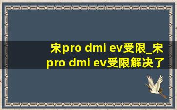 宋pro dmi ev受限_宋pro dmi ev受限解决了吗